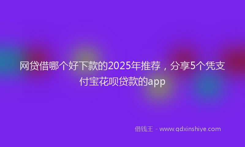 网贷借哪个好下款的2025年推荐，分享5个凭支付宝花呗贷款的app