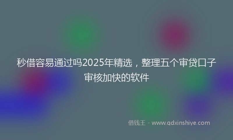 秒借容易通过吗2025年精选，整理五个审贷口子审核加快的软件