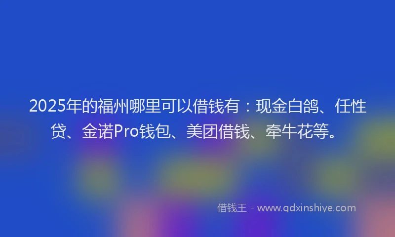2025年的福州哪里可以借钱有：现金白鸽、任性贷、金诺Pro钱包、美团借钱、牵牛花等。