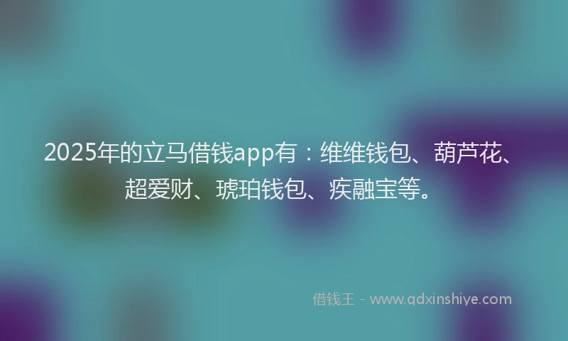 2025年的立马借钱app有：维维钱包、葫芦花、超爱财、琥珀钱包、疾融宝等。