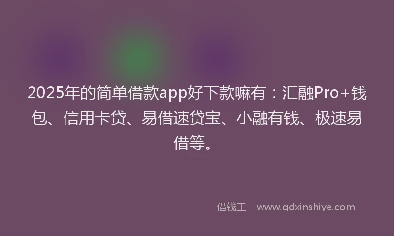 2025年的简单借款app好下款嘛有：汇融Pro+钱包、信用卡贷、易借速贷宝、小融有钱、极速易借等。