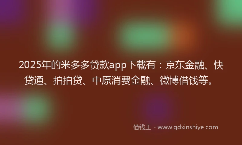 2025年的米多多贷款app下载有：京东金融、快贷通、拍拍贷、中原消费金融、微博借钱等。