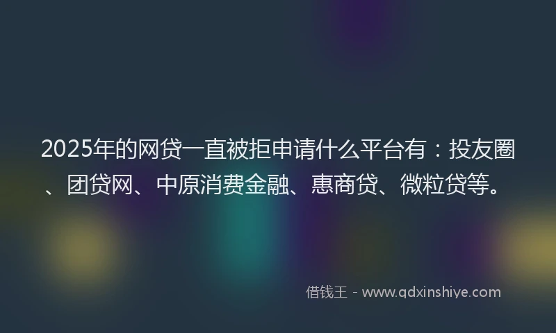 2025年的网贷一直被拒申请什么平台有：投友圈、团贷网、中原消费金融、惠商贷、微粒贷等。