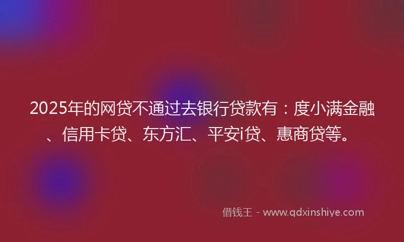 2025年的网贷不通过去银行贷款有：度小满金融、信用卡贷、东方汇、平安i贷、惠商贷等。