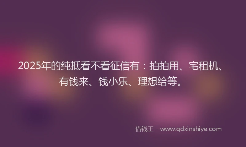 2025年的纯抵看不看征信有：拍拍用、宅租机、有钱来、钱小乐、理想给等。