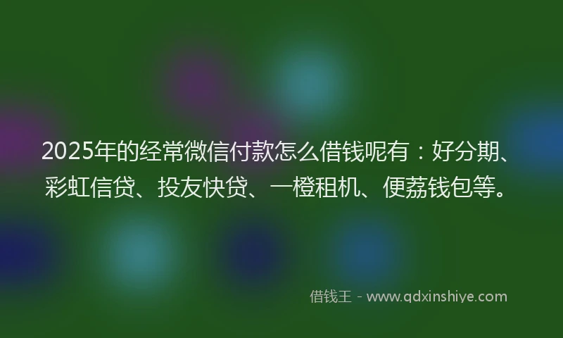 2025年的经常微信付款怎么借钱呢有：好分期、彩虹信贷、投友快贷、一橙租机、便荔钱包等。