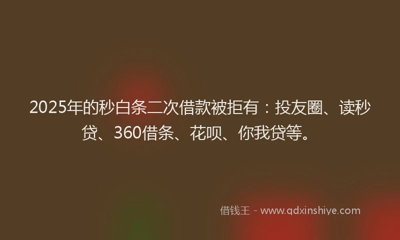 2025年的秒白条二次借款被拒有：投友圈、读秒贷、360借条、花呗、你我贷等。