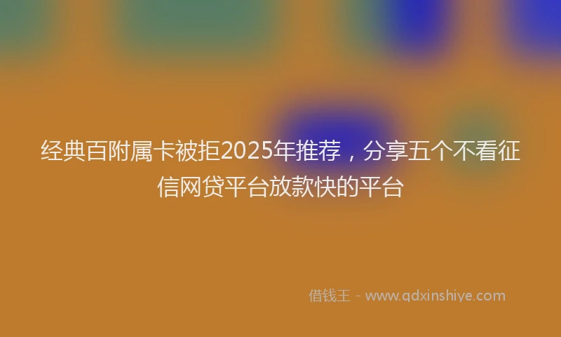 经典百附属卡被拒2025年推荐，分享五个不看征信网贷平台放款快的平台