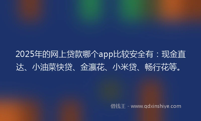 2025年的网上贷款哪个app比较安全有：现金直达、小油菜快贷、金瀛花、小米贷、畅行花等。