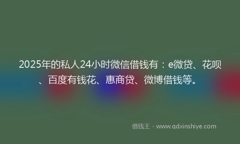 2025年的私人24小时微信借钱有：e微贷、花呗、百度有钱花、惠商贷、微博借钱等。