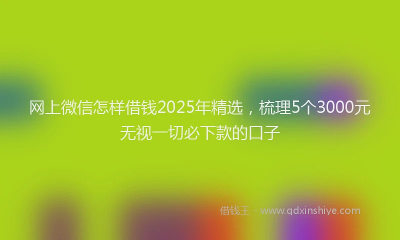 网上微信怎样借钱2025年精选，梳理5个3000元无视一切必下款的口子