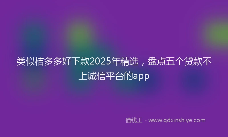 类似桔多多好下款2025年精选，盘点五个贷款不上诚信平台的app