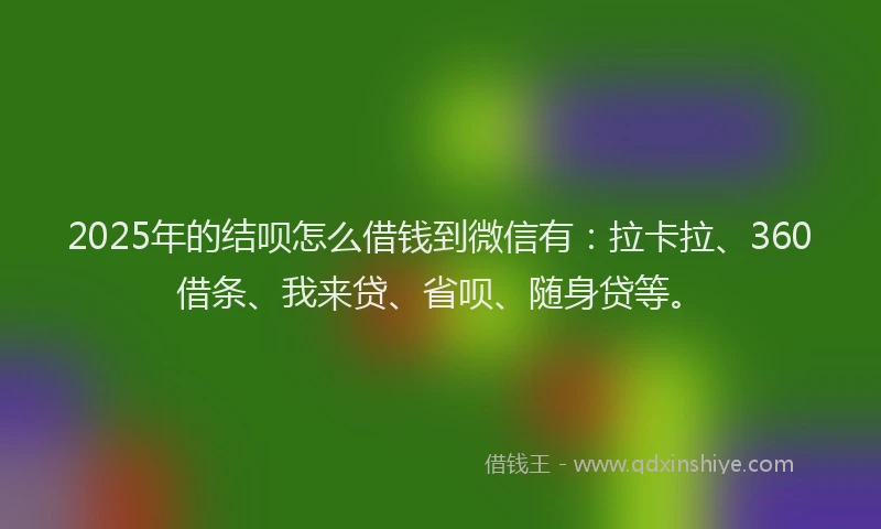 2025年的结呗怎么借钱到微信有：拉卡拉、360借条、我来贷、省呗、随身贷等。