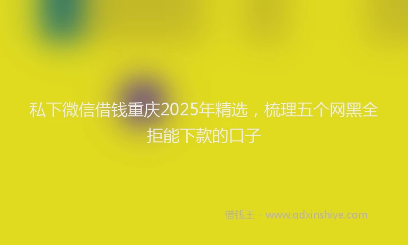 私下微信借钱重庆2025年精选，梳理五个网黑全拒能下款的口子