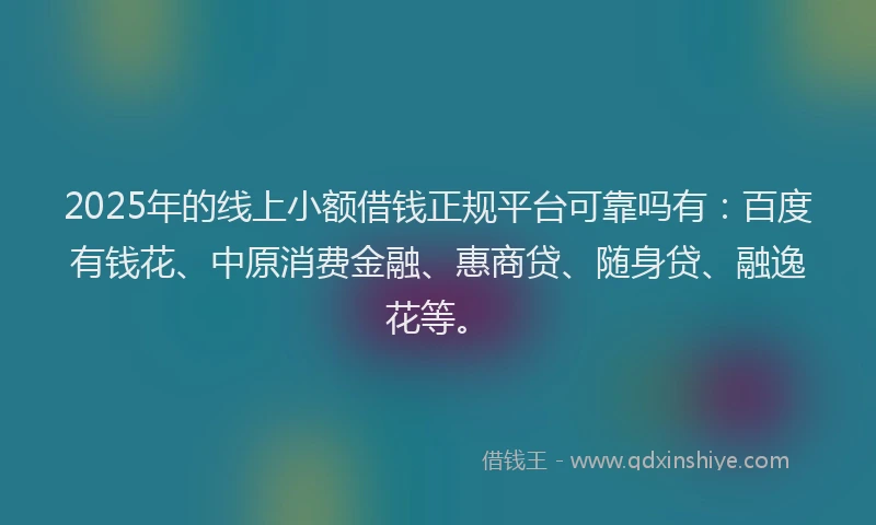 2025年的线上小额借钱正规平台可靠吗有：百度有钱花、中原消费金融、惠商贷、随身贷、融逸花等。