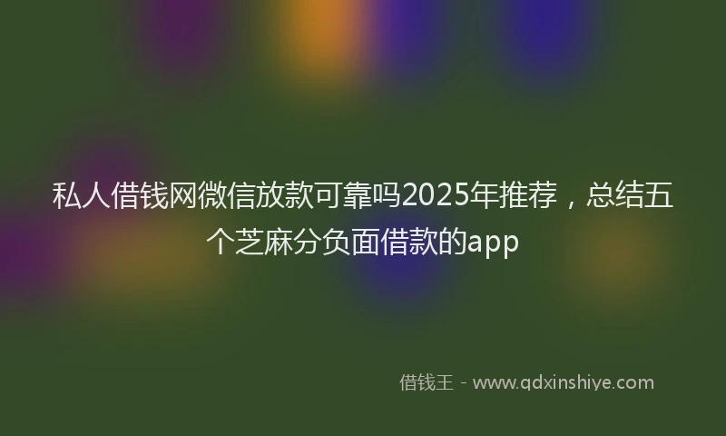 私人借钱网微信放款可靠吗2025年推荐，总结五个芝麻分负面借款的app