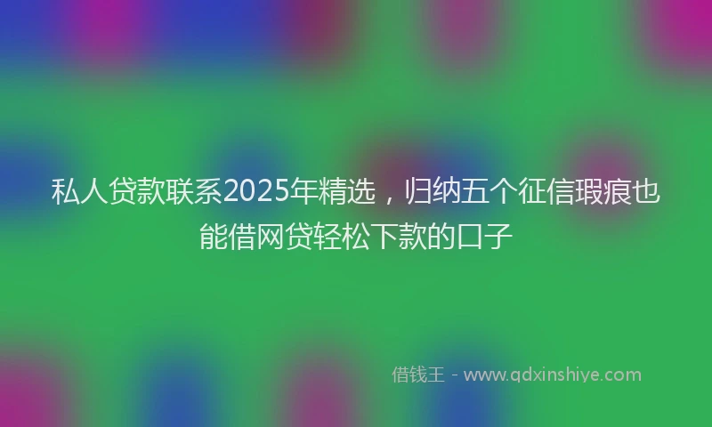 私人贷款联系2025年精选，归纳五个征信瑕疵也能借网贷轻松下款的口子
