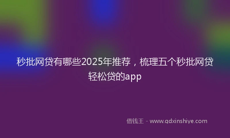 秒批网贷有哪些2025年推荐，梳理五个秒批网贷轻松贷的app