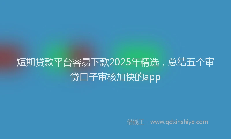 短期贷款平台容易下款2025年精选，总结五个审贷口子审核加快的app