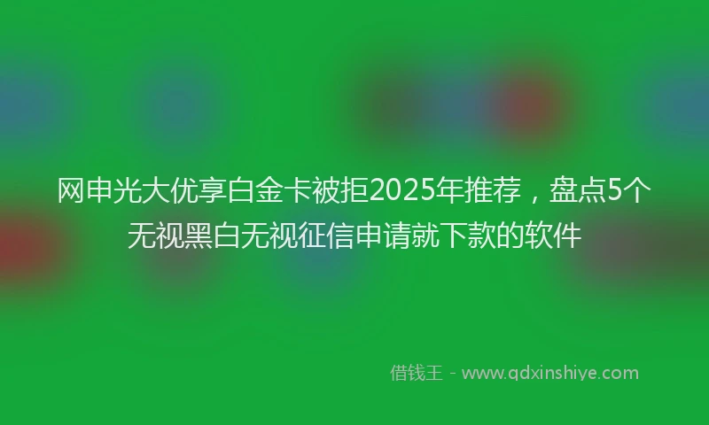 网申光大优享白金卡被拒2025年推荐，盘点5个无视黑白无视征信申请就下款的软件