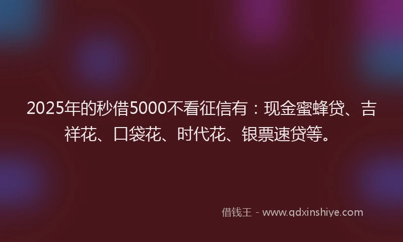 2025年的秒借5000不看征信有：现金蜜蜂贷、吉祥花、口袋花、时代花、银票速贷等。