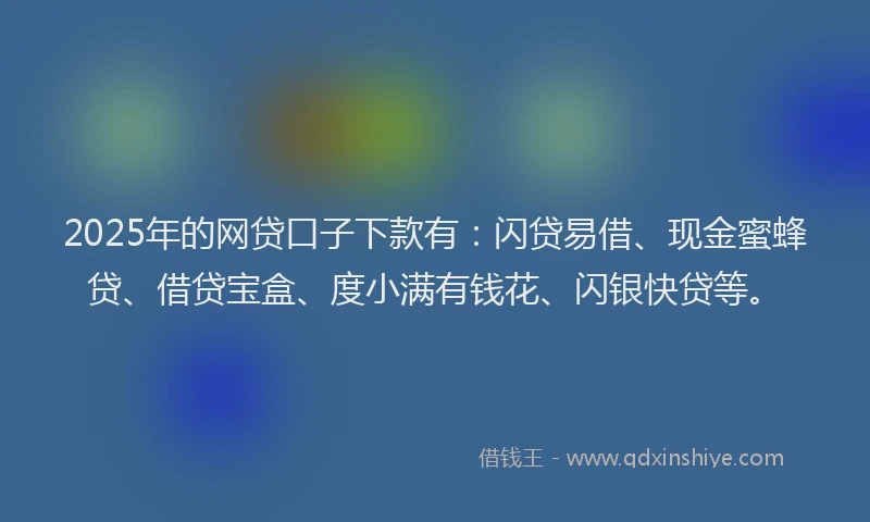2025年的网贷口子下款有：闪贷易借、现金蜜蜂贷、借贷宝盒、度小满有钱花、闪银快贷等。