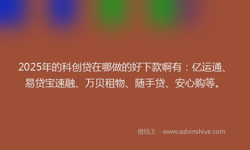 2025年的科创贷在哪做的好下款啊有：亿运通、易贷宝速融、万贝租物、随手贷、安心购等。