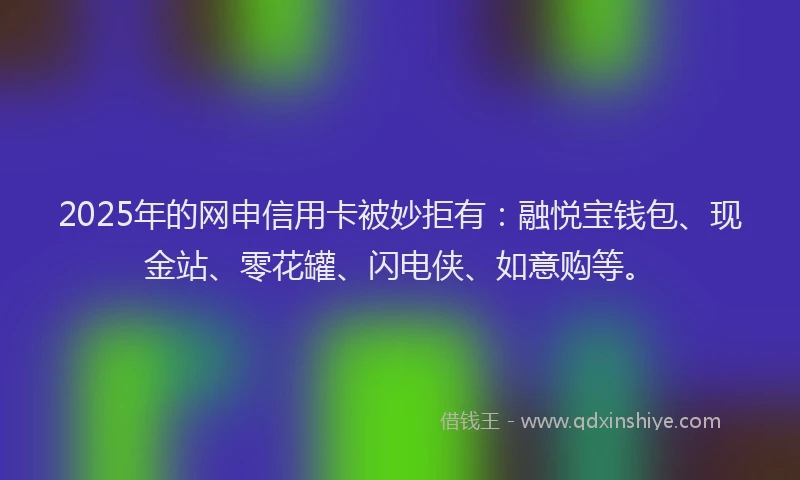 2025年的网申信用卡被妙拒有：融悦宝钱包、现金站、零花罐、闪电侠、如意购等。