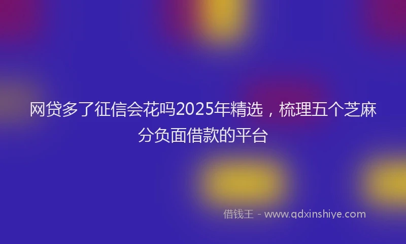 网贷多了征信会花吗2025年精选，梳理五个芝麻分负面借款的平台
