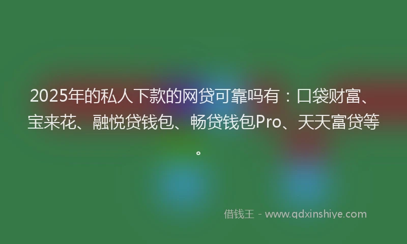 2025年的私人下款的网贷可靠吗有：口袋财富、宝来花、融悦贷钱包、畅贷钱包Pro、天天富贷等。