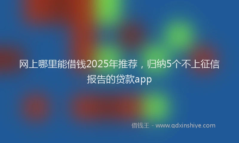 网上哪里能借钱2025年推荐，归纳5个不上征信报告的贷款app