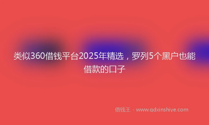 类似360借钱平台2025年精选，罗列5个黑户也能借款的口子