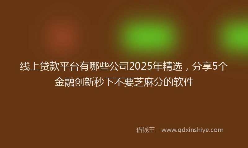 线上贷款平台有哪些公司2025年精选，分享5个金融创新秒下不要芝麻分的软件