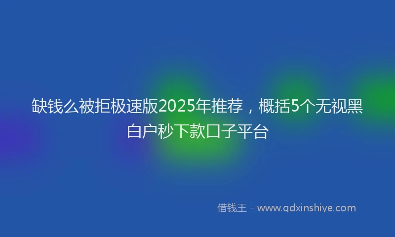 缺钱么被拒极速版2025年推荐，概括5个无视黑白户秒下款口子平台