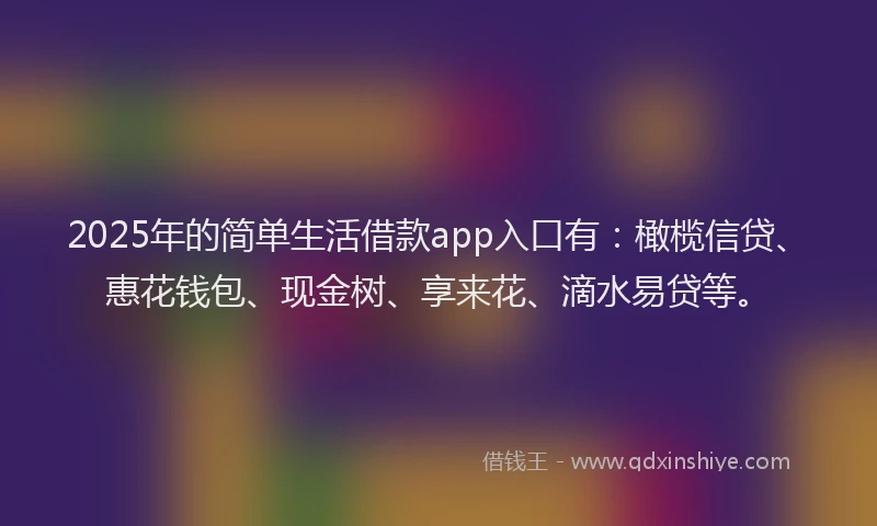 2025年的简单生活借款app入口有：橄榄信贷、惠花钱包、现金树、享来花、滴水易贷等。