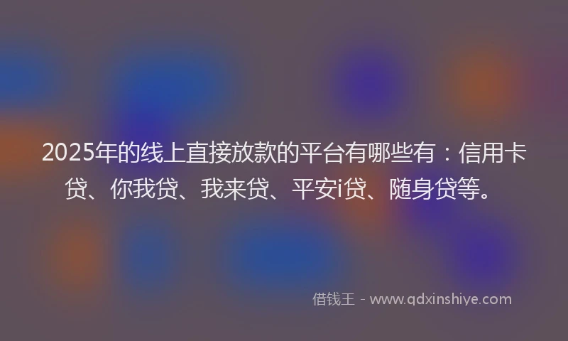 2025年的线上直接放款的平台有哪些有：信用卡贷、你我贷、我来贷、平安i贷、随身贷等。