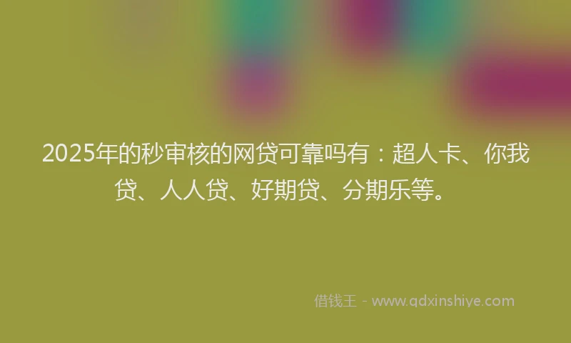 2025年的秒审核的网贷可靠吗有：超人卡、你我贷、人人贷、好期贷、分期乐等。