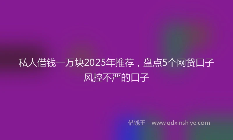 私人借钱一万块2025年推荐，盘点5个网贷口子风控不严的口子