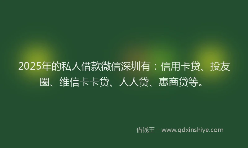 2025年的私人借款微信深圳有：信用卡贷、投友圈、维信卡卡贷、人人贷、惠商贷等。