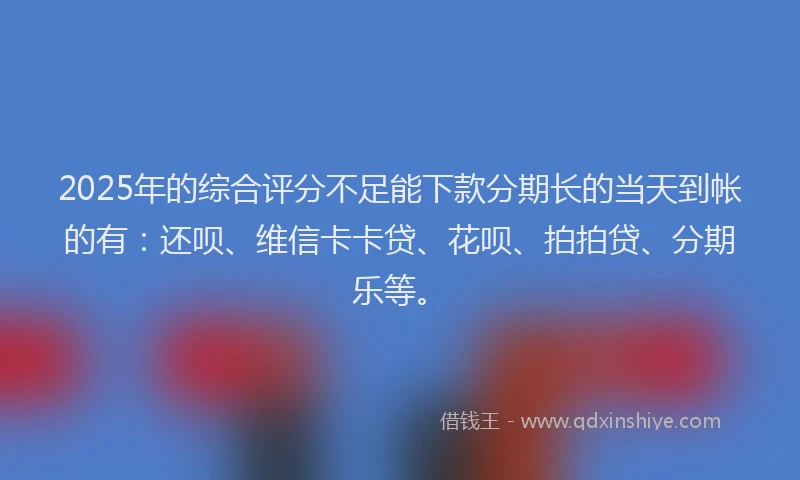 2025年的综合评分不足能下款分期长的当天到帐的有：还呗、维信卡卡贷、花呗、拍拍贷、分期乐等。