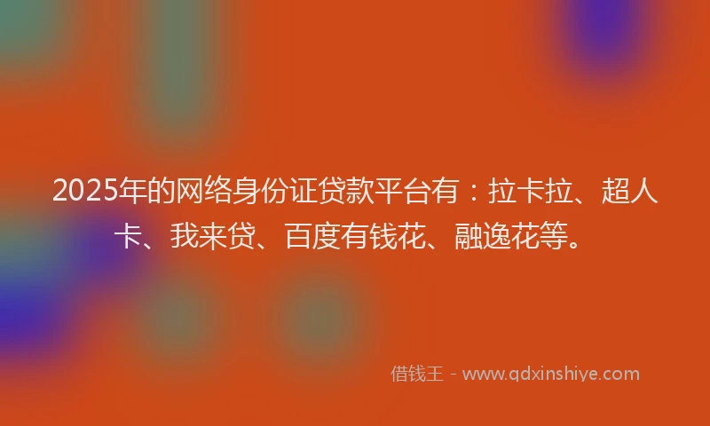 2025年的网络身份证贷款平台有：拉卡拉、超人卡、我来贷、百度有钱花、融逸花等。