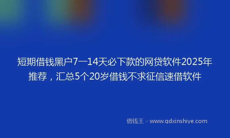 短期借钱黑户7一14天必下款的网贷软件2025年推荐，汇总5个20岁借钱不求征信速借软件