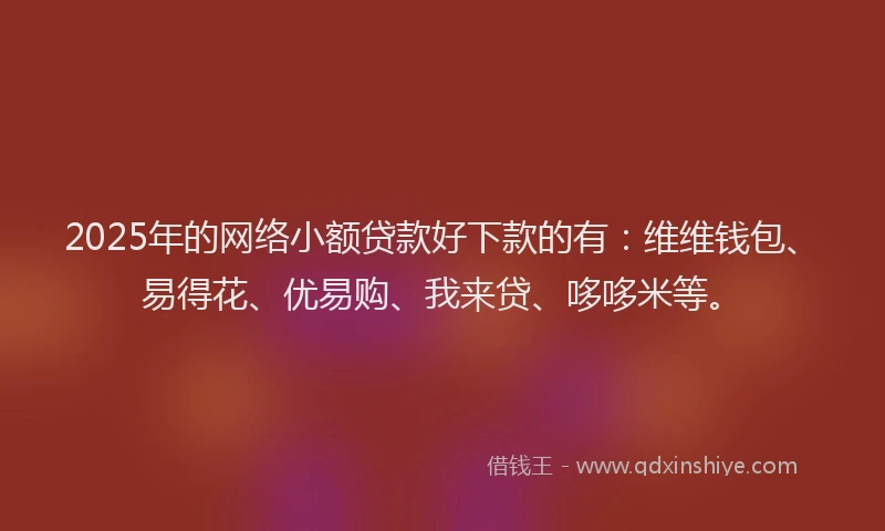 2025年的网络小额贷款好下款的有：维维钱包、易得花、优易购、我来贷、哆哆米等。