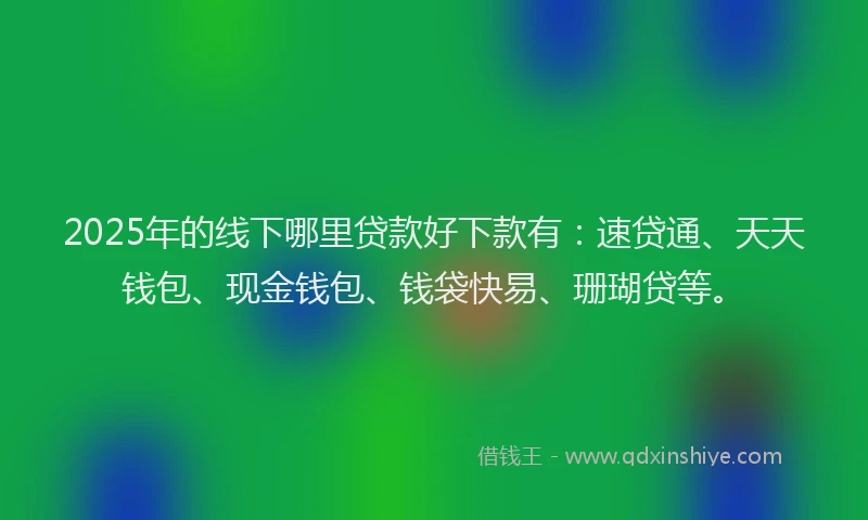 2025年的线下哪里贷款好下款有：速贷通、天天钱包、现金钱包、钱袋快易、珊瑚贷等。