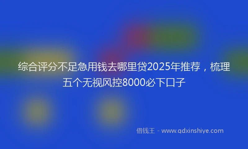 综合评分不足急用钱去哪里贷2025年推荐，梳理五个无视风控8000必下口子