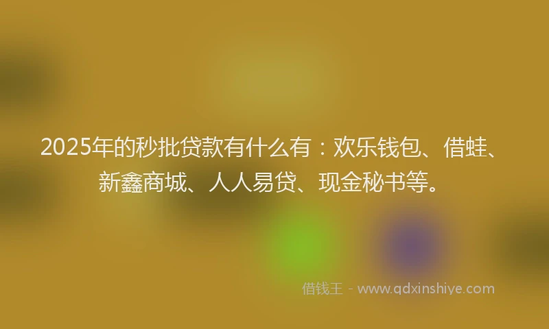 2025年的秒批贷款有什么有：欢乐钱包、借蛙、新鑫商城、人人易贷、现金秘书等。