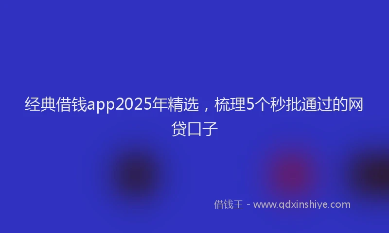 经典借钱app2025年精选，梳理5个秒批通过的网贷口子