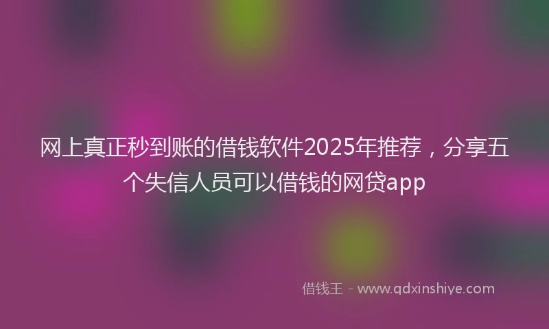 网上真正秒到账的借钱软件2025年推荐，分享五个失信人员可以借钱的网贷app