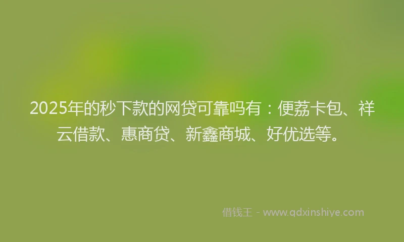 2025年的秒下款的网贷可靠吗有：便荔卡包、祥云借款、惠商贷、新鑫商城、好优选等。