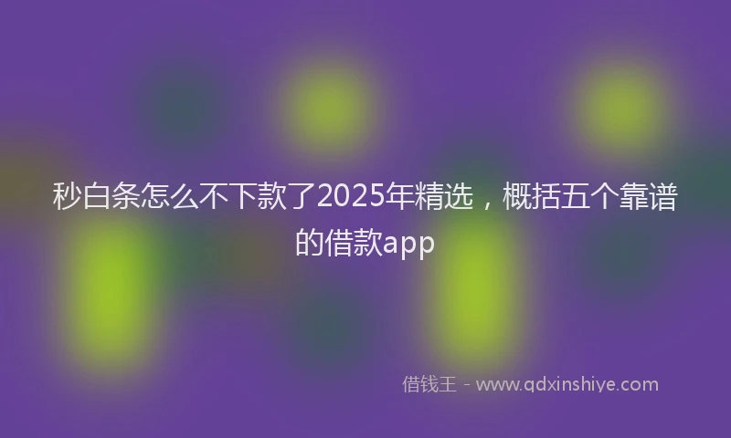 秒白条怎么不下款了2025年精选，概括五个靠谱的借款app